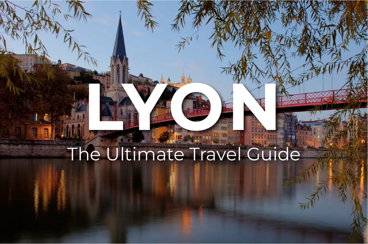 The Ultimate Travel Guide to LYON: What to Know, Where to Go, and How to Make the Most of Your Visit